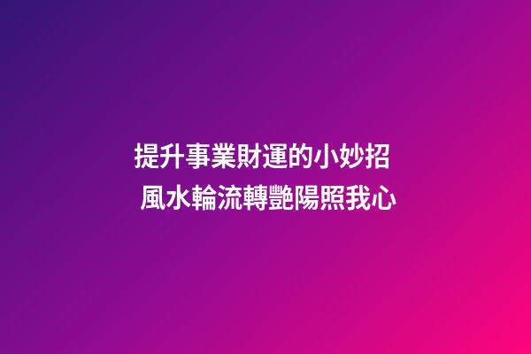 提升事業財運的小妙招  風水輪流轉艷陽照我心